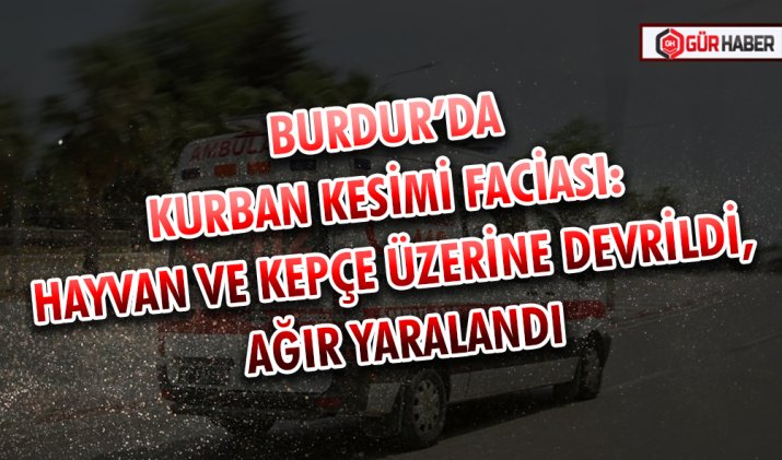 BURDUR’DA KURBAN KESİMİ FACİASI: HAYVAN VE KEPÇE ÜZERİNE DEVRİLDİ, AĞIR YARALANDI