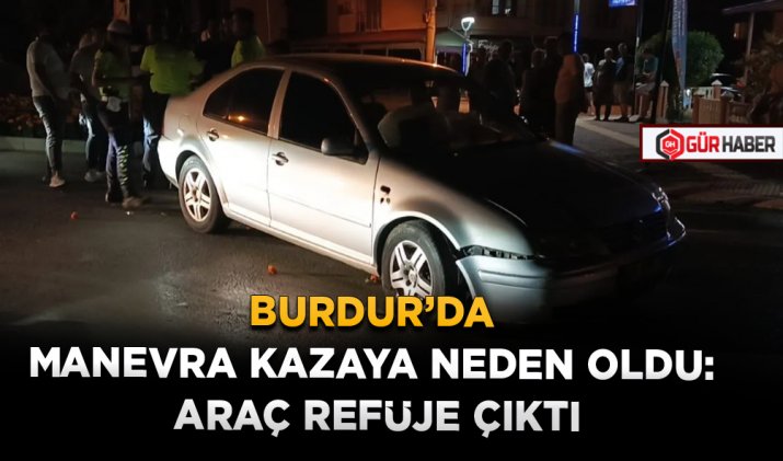 BURDUR’DA MANEVRA KAZAYA NEDEN OLDU: ARAÇ REFÜJE ÇIKTI