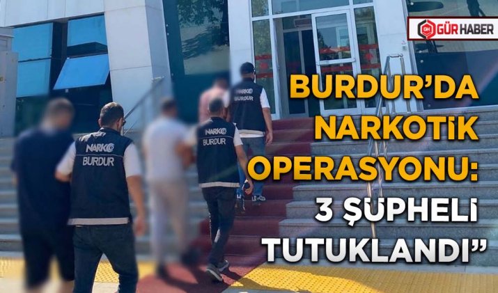 BURDUR’DA NARKOTİK OPERASYONU: 3 ŞÜPHELİ TUTUKLANDI