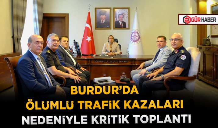 BURDUR’DA ÖLÜMLÜ TRAFİK KAZALARI NEDENİYLE KRİTİK TOPLANTI