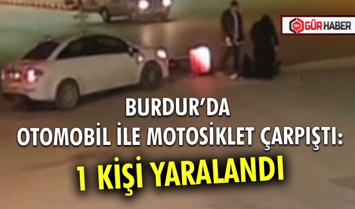 BURDUR’DA OTOMOBİL İLE MOTOSİKLET ÇARPIŞTI: 1 KİŞİ YARALANDI