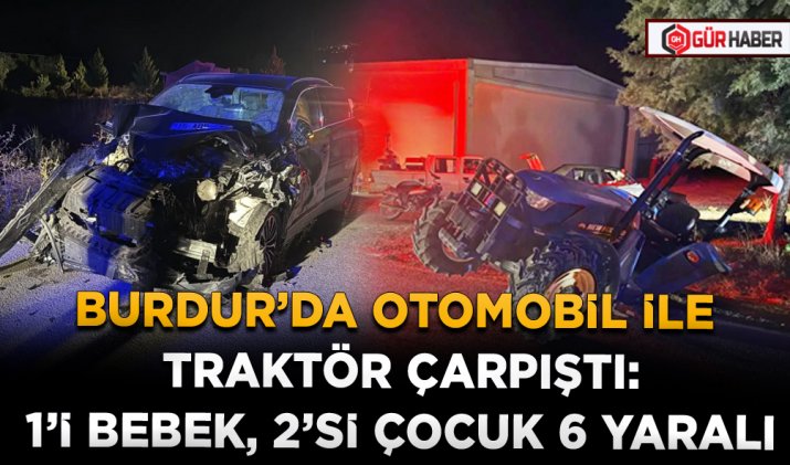 BURDUR’DA OTOMOBİL İLE TRAKTÖR ÇARPIŞTI: 1’İ BEBEK, 2’Sİ ÇOCUK 6 YARALI