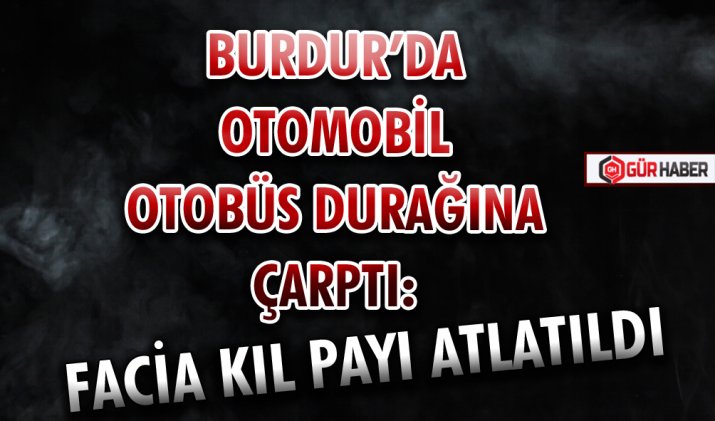 BURDUR’DA OTOMOBİL OTOBÜS DURAĞINA ÇARPTI: FACİA KIL PAYI ATLATILDI