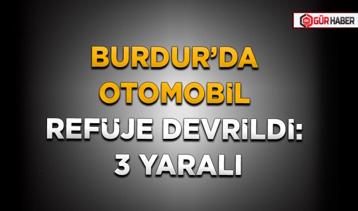 BURDUR’DA OTOMOBİL REFÜJE DEVRİLDİ: 3 YARALI