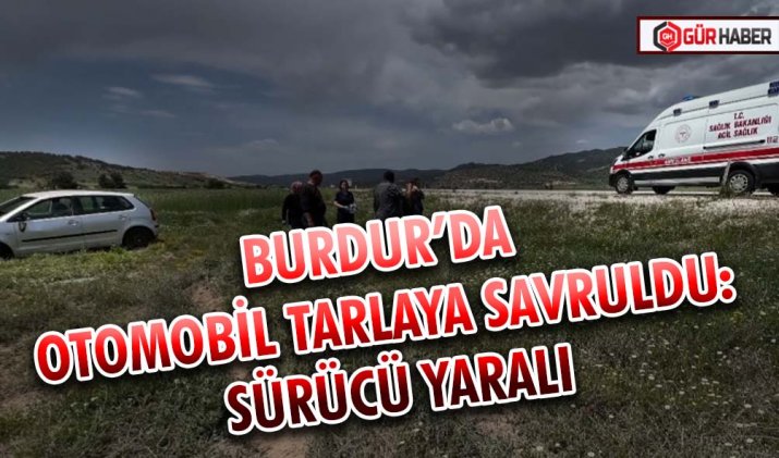 BURDUR’DA OTOMOBİL TARLAYA SAVRULDU: SÜRÜCÜ YARALI