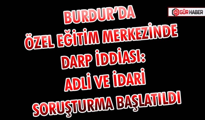 BURDUR’DA ÖZEL EĞİTİM MERKEZİNDE DARP İDDİASI: ADLİ VE İDARİ SORUŞTURMA BAŞLATILDI