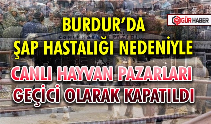 BURDUR’DA ŞAP HASTALIĞI NEDENİYLE CANLI HAYVAN PAZARLARI GEÇİCİ OLARAK KAPATILDI