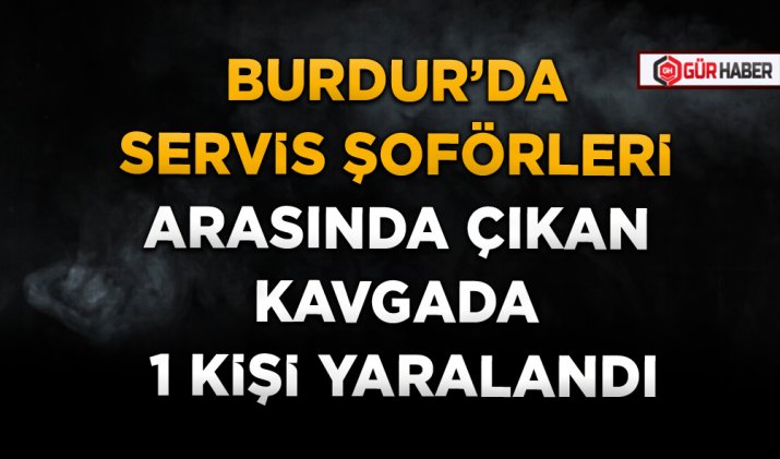 BURDUR’DA SERVİS ŞOFÖRLERİ ARASINDA ÇIKAN KAVGADA 1 KİŞİ YARALANDI