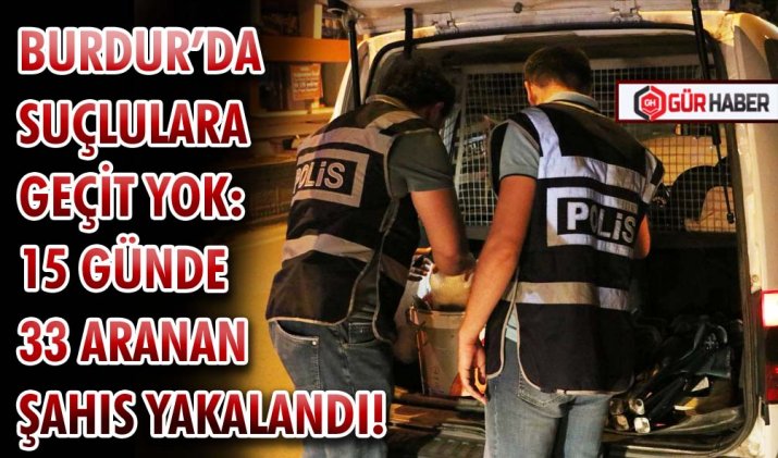 BURDUR’DA SUÇLULARA GEÇİT YOK: 15 GÜNDE 33 ARANAN ŞAHIS YAKALANDI!