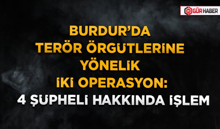 BURDUR’DA TERÖR ÖRGÜTLERİNE YÖNELİK İKİ OPERASYON: 4 ŞÜPHELİ HAKKINDA İŞLEM
