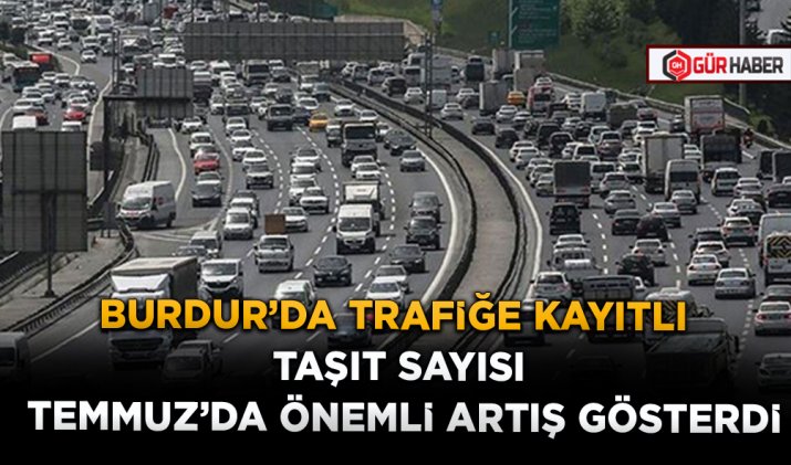 BURDUR’DA TRAFİĞE KAYITLI TAŞIT SAYISI TEMMUZ’DA ÖNEMLİ ARTIŞ GÖSTERDİ