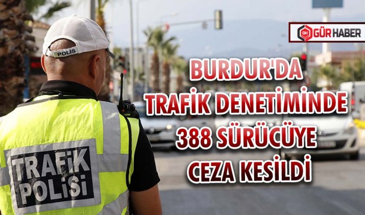 BURDUR'DA TRAFİK DENETİMİNDE 388 SÜRÜCÜYE CEZA KESİLDİ