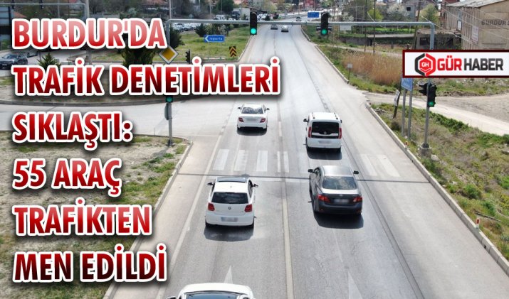 BURDUR'DA TRAFİK DENETİMLERİ SIKLAŞTI: 55 ARAÇ TRAFİKTEN MEN EDİLDİ