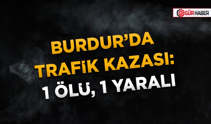 BURDUR’DA TRAFİK KAZASI: 1 ÖLÜ, 1 YARALI