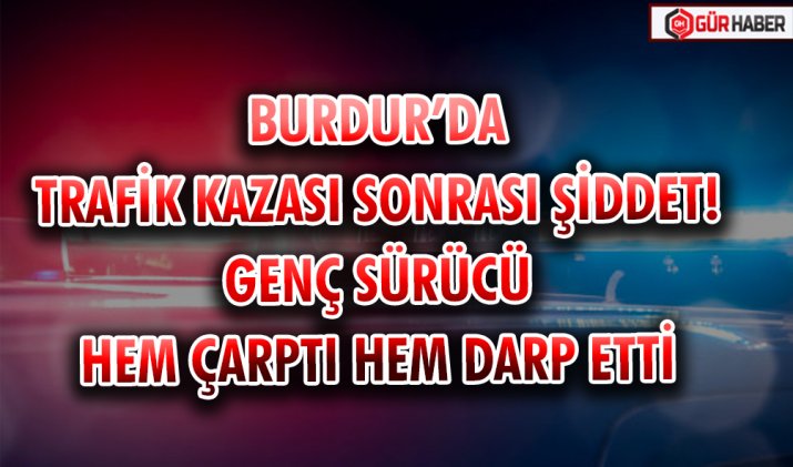 BURDUR’DA TRAFİK KAZASI SONRASI ŞİDDET! GENÇ SÜRÜCÜ HEM ÇARPTI HEM DARP ETTİ