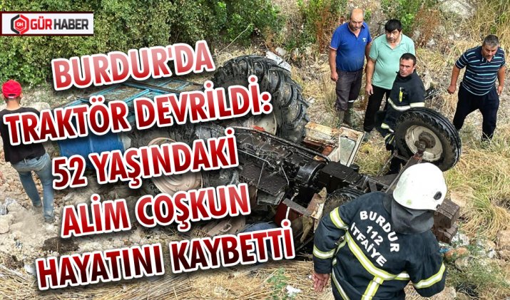 BURDUR'DA TRAKTÖR DEVRİLDİ: 52 YAŞINDAKİ ALİM COŞKUN HAYATINI KAYBETTİ