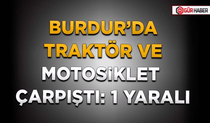 BURDUR’DA TRAKTÖR VE MOTOSİKLET ÇARPIŞTI: 1 YARALI