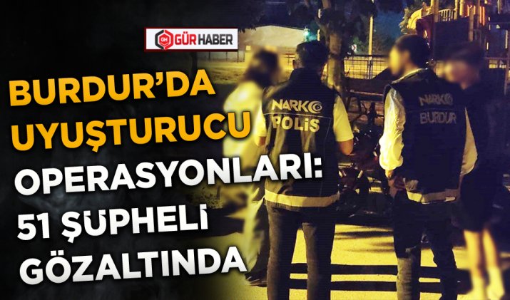 BURDUR’DA UYUŞTURUCU OPERASYONLARI: 51 ŞÜPHELİ GÖZALTINDA