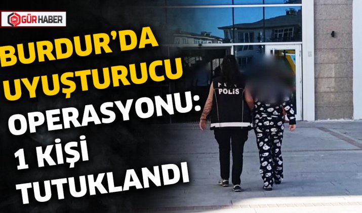 BURDUR'DA UYUŞTURUCU OPERASYONU: 1 KİŞİ TUTUKLANDI