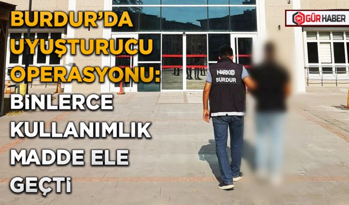 BURDUR’DA UYUŞTURUCU OPERASYONU: BİNLERCE KULLANIMLIK MADDE ELE GEÇTİ