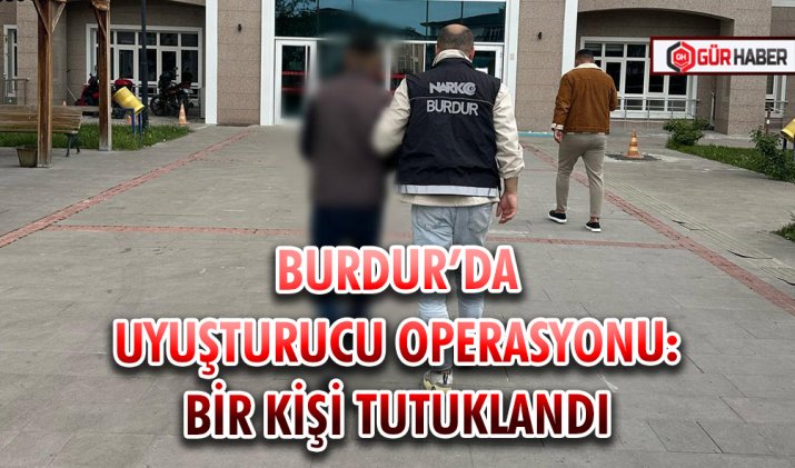 BURDUR’DA UYUŞTURUCU OPERASYONU: BİR KİŞİ TUTUKLANDI