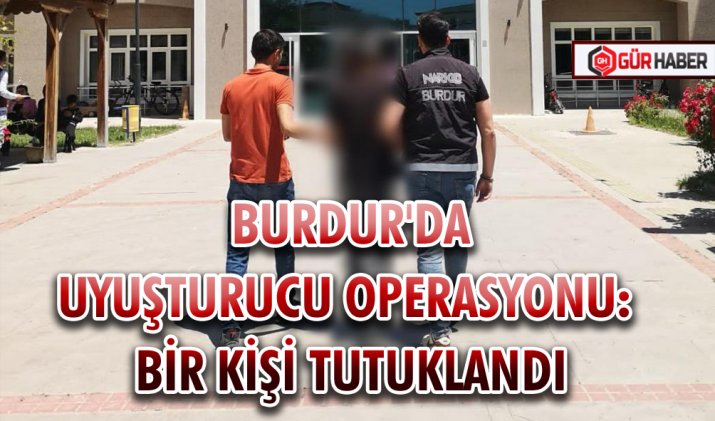 BURDUR'DA UYUŞTURUCU OPERASYONU: BİR KİŞİ TUTUKLANDI