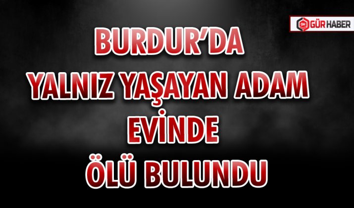 BURDUR’DA YALNIZ YAŞAYAN ADAM EVİNDE ÖLÜ BULUNDU