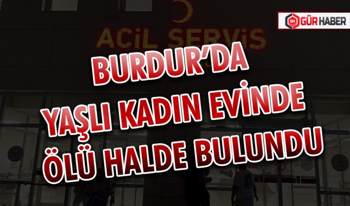 BURDUR’DA YAŞLI KADIN EVİNDE ÖLÜ HALDE BULUNDU
