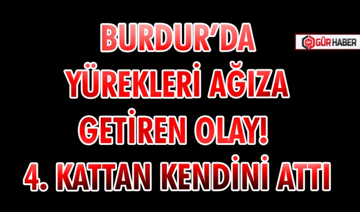 BURDUR’DA YÜREKLERİ AĞIZA GETİREN OLAY! 4. KATTAN KENDİNİ ATTI