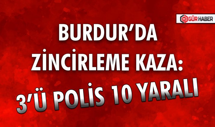 BURDUR’DA ZİNCİRLEME KAZA: 3’Ü POLİS 10 YARALI