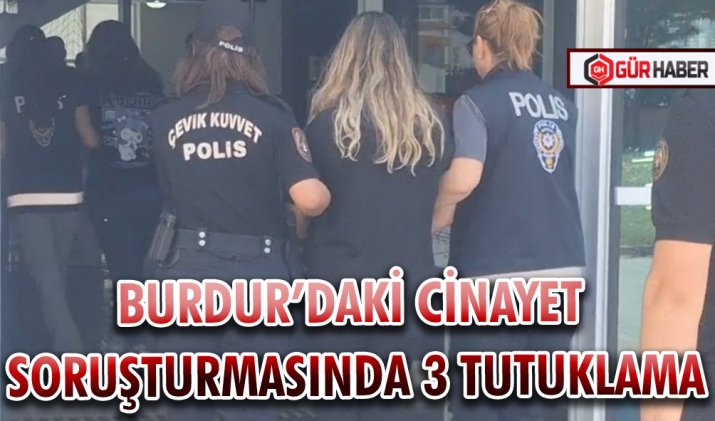 BURDUR’DAKİ CİNAYET SORUŞTURMASINDA 3 TUTUKLAMA