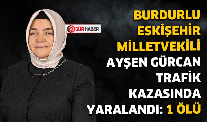 BURDURLU ESKİŞEHİR MİLLETVEKİLİ AYŞEN GÜRCAN TRAFİK KAZASINDA YARALANDI: 1 ÖLÜ