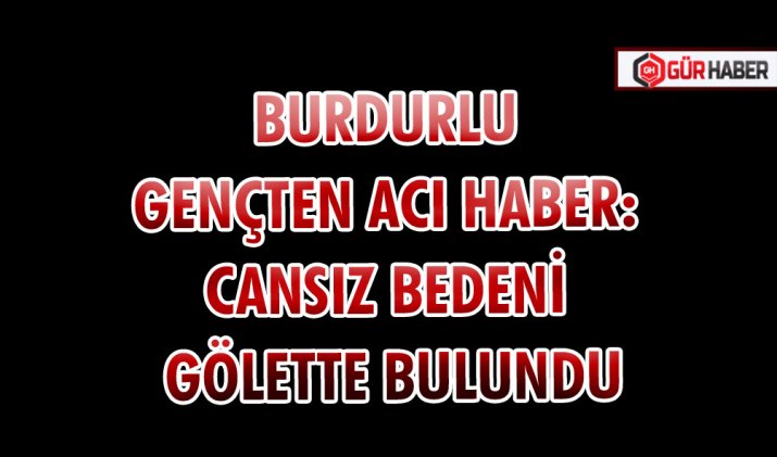 BURDURLU GENÇTEN ACI HABER: CANSIZ BEDENİ GÖLETTE BULUNDU