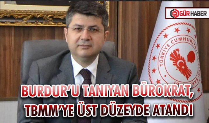 BURDUR’U TANIYAN BÜROKRAT, TBMM’YE ÜST DÜZEYDE ATANDI