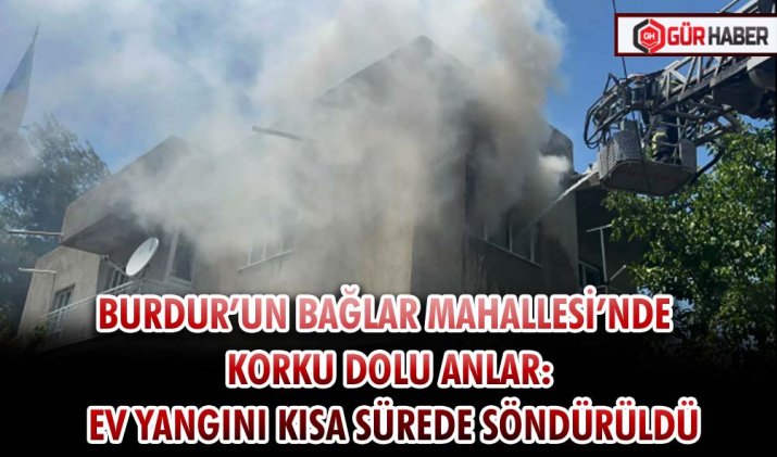BURDUR’UN BAĞLAR MAHALLESİ’NDE KORKU DOLU ANLAR: EV YANGINI KISA SÜREDE SÖNDÜRÜLDÜ