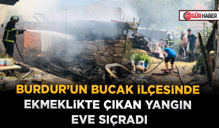 BURDUR’UN BUCAK İLÇESİNDE EKMEKLİKTE ÇIKAN YANGIN EVE SIÇRADI