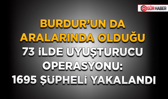 BURDUR’UN DA ARALARINDA OLDUĞU 73 İLDE UYUŞTURUCU OPERASYONU: 1695 ŞÜPHELİ YAKALANDI