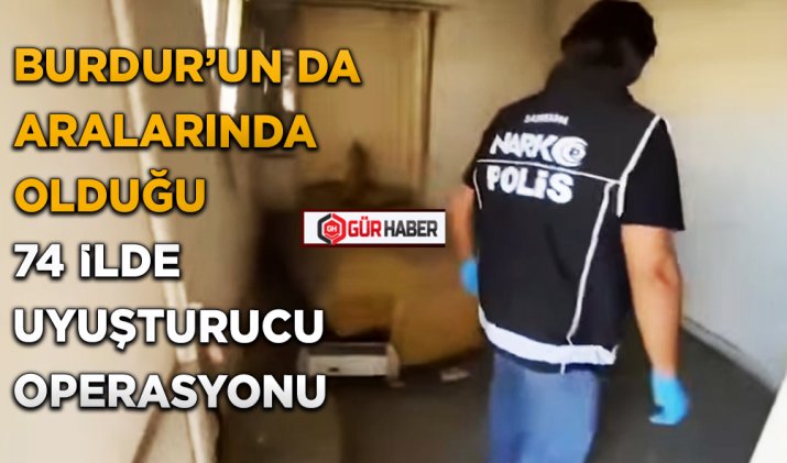 BURDUR’UN DA ARALARINDA OLDUĞU 74 İLDE UYUŞTURUCU OPERASYONU