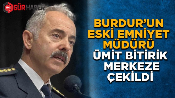 Burdur'un Eski Emniyet Müdürü Ümit Bitirik Merkeze Çekildi
