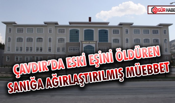 ÇAVDIR’DA ESKİ EŞİNİ ÖLDÜREN SANIĞA AĞIRLAŞTIRILMIŞ MÜEBBET