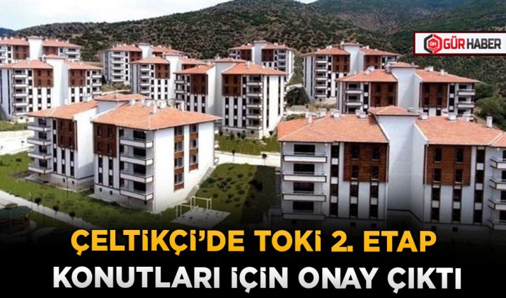 ÇELTİKÇİ’DE TOKİ 2. ETAP KONUTLARI İÇİN ONAY ÇIKTI