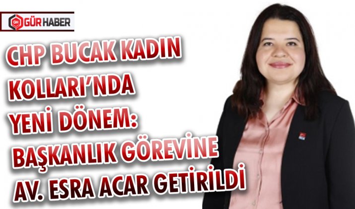 CHP BUCAK KADIN KOLLARI’NDA YENİ DÖNEM: BAŞKANLIK GÖREVİNE AV. ESRA ACAR GETİRİLDİ