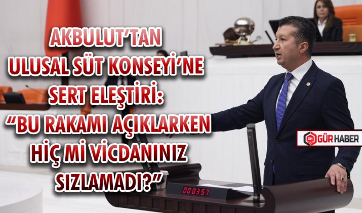 CHP’Lİ AKBULUT’TAN ULUSAL SÜT KONSEYİ’NE SERT ELEŞTİRİ: 