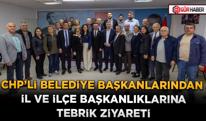 CHP'Lİ BELEDİYE BAŞKANLARINDAN İL VE İLÇE BAŞKANLIKLARINA TEBRİK ZİYARETİ