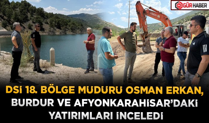 DSİ 18. BÖLGE MÜDÜRÜ OSMAN ERKAN, BURDUR VE AFYONKARAHİSAR’DAKİ YATIRIMLARI İNCELEDİ