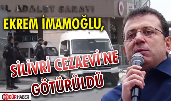 EKREM İMAMOĞLU, SİLİVRİ CEZAEVİ'NE GÖTÜRÜLDÜ