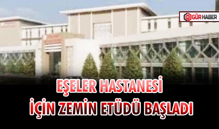 EŞELER HASTANESİ İÇİN ZEMİN ETÜDÜ BAŞLADI