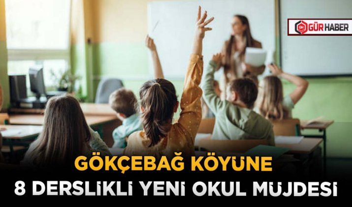 GÖKÇEBAĞ KÖYÜNE 8 DERSLİKLİ YENİ OKUL MÜJDESİ