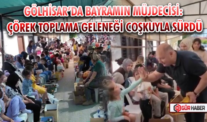 GÖLHİSAR’DA BAYRAMIN MÜJDECİSİ: ÇÖREK TOPLAMA GELENEĞİ COŞKUYLA SÜRDÜ