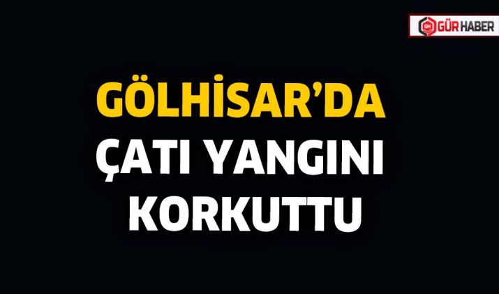 GÖLHİSAR’DA ÇATI YANGINI KORKUTTU
